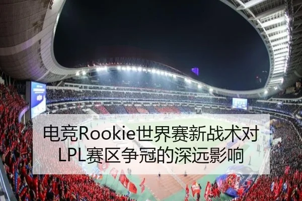 电竞Rookie世界赛新战术对LPL赛区争冠的深远影响
